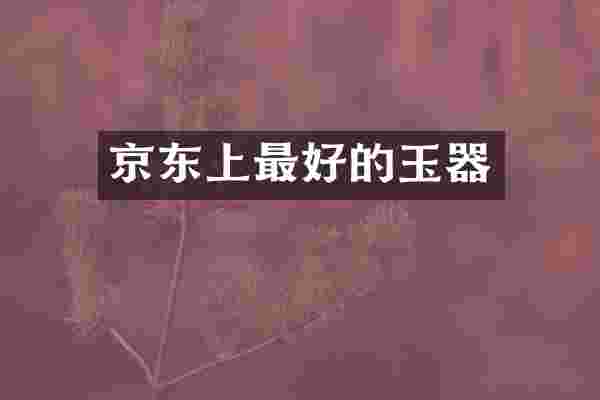 京东上最好的玉器