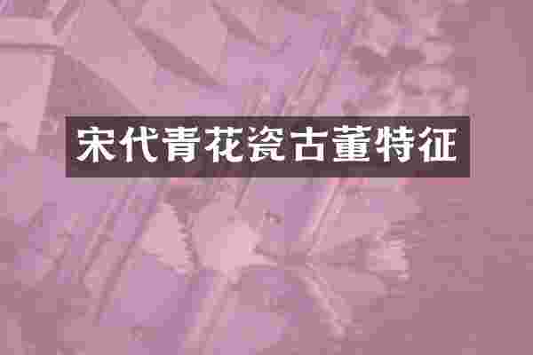 宋代青花瓷古董特征
