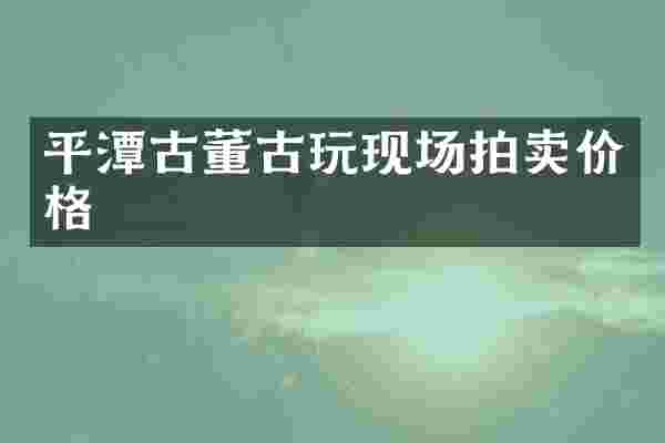 平潭古董古玩现场拍卖价格