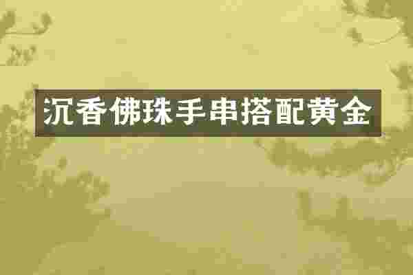 沉香佛珠手串搭配黄金