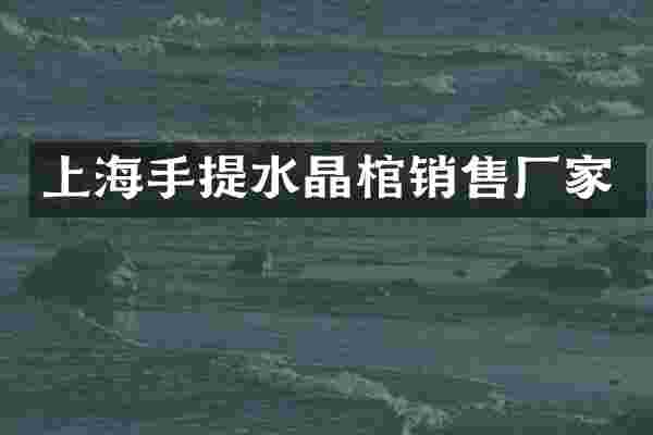 上海手提水晶棺销售厂家