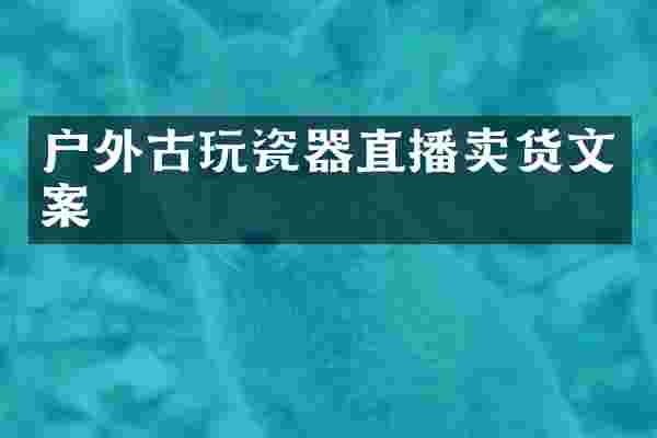 户外古玩瓷器直播卖货文案
