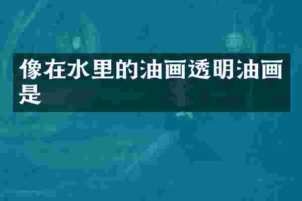 像在水里的油画透明油画是