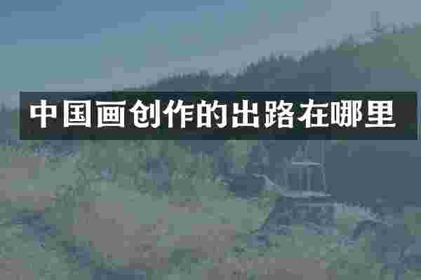 中国画创作的出路在哪里
