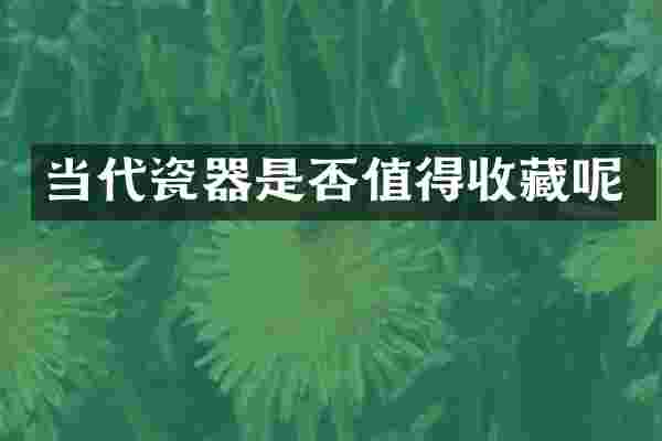 当代瓷器是否值得收藏呢