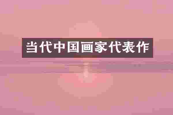 当代中国画家代表作