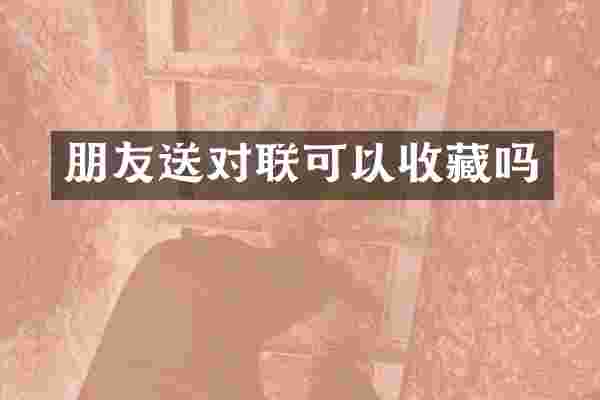 朋友送对联可以收藏吗