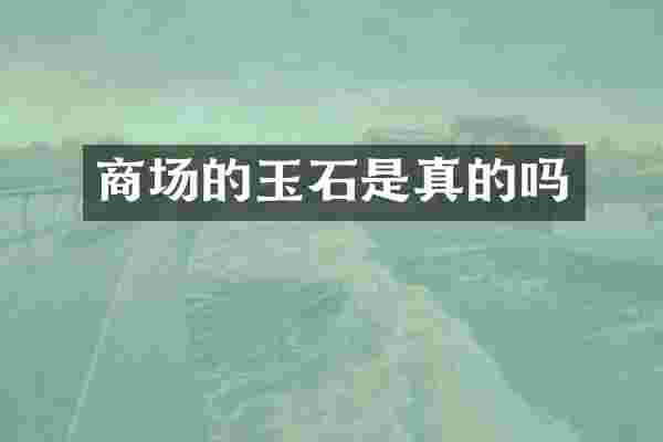 商场的玉石是真的吗