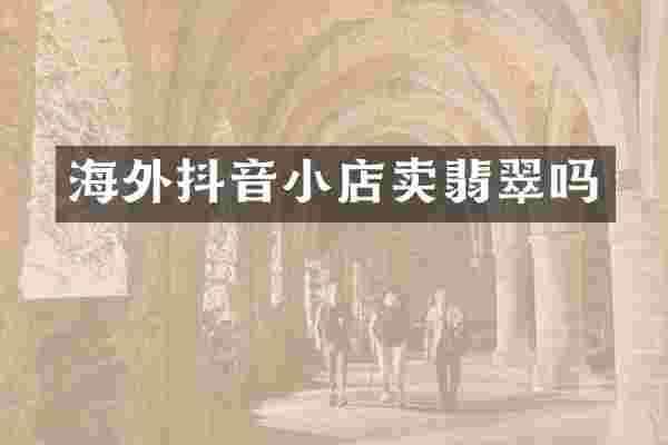 海外抖音小店卖翡翠吗