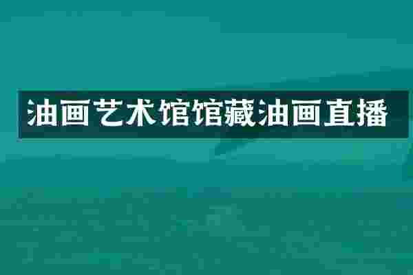 油画艺术馆馆藏油画直播