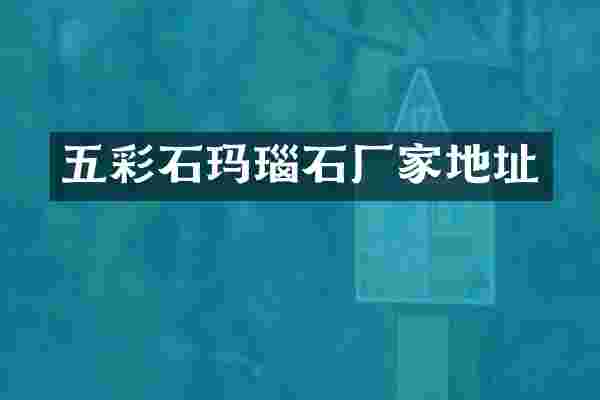 五彩石玛瑙石厂家地址