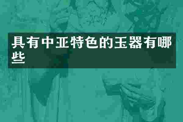 具有中亚特色的玉器有哪些
