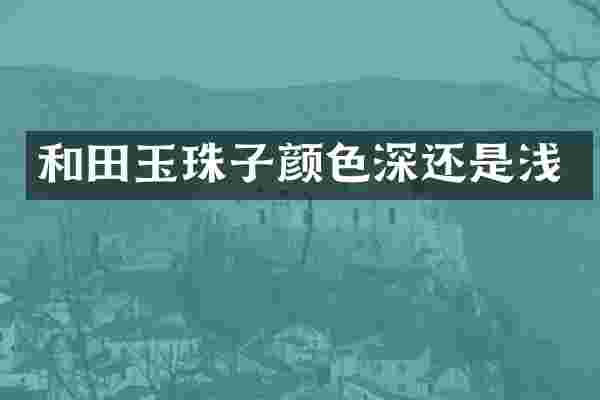 和田玉珠子颜色深还是浅