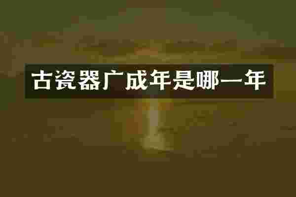 古瓷器广成年是哪一年