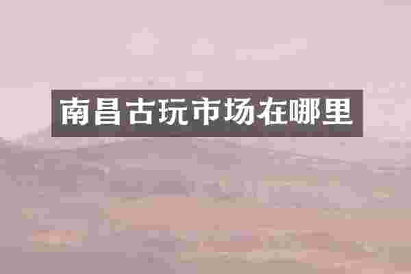 南昌古玩市场在哪里