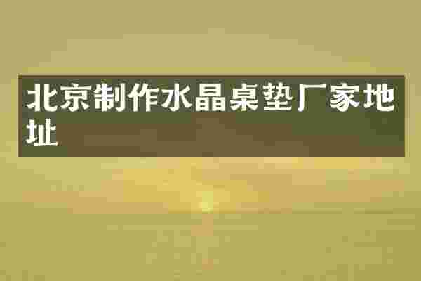 北京制作水晶桌垫厂家地址