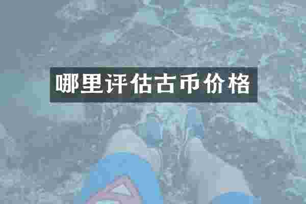 哪里评估古币价格