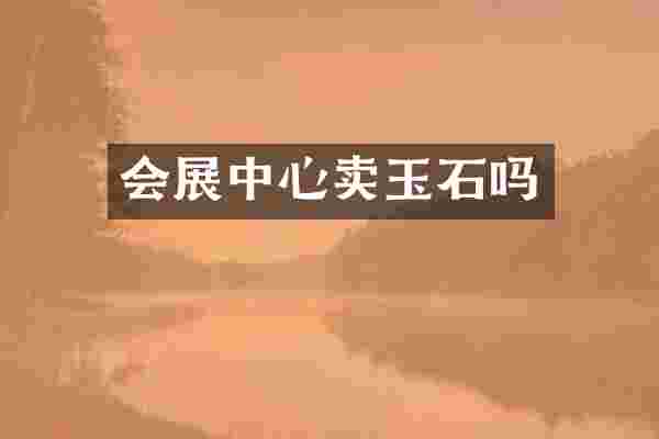 会展中心卖玉石吗