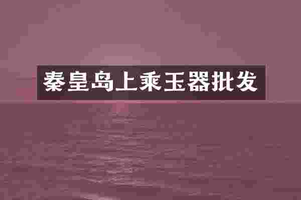 秦皇岛上乘玉器批发