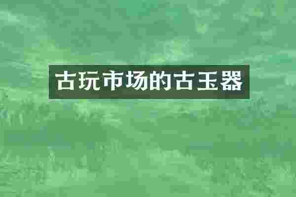 古玩市场的古玉器