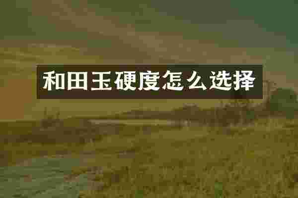 和田玉硬度怎么选择
