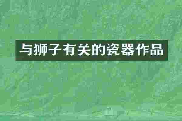 与狮子有关的瓷器作品