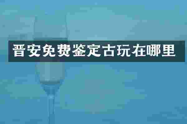 晋安免费鉴定古玩在哪里