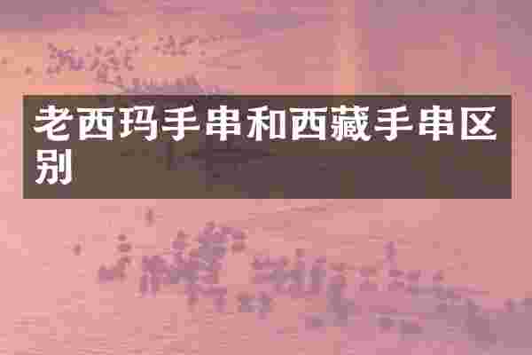 老西玛手串和西藏手串区别