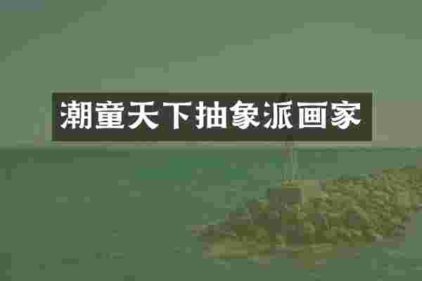 潮童天下抽象派画家