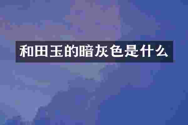 和田玉的暗灰色是什么