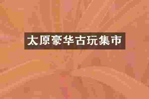 太原豪华古玩集市