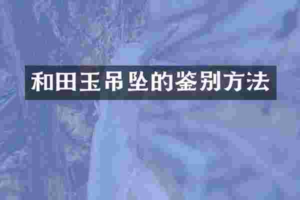 和田玉吊坠的鉴别方法