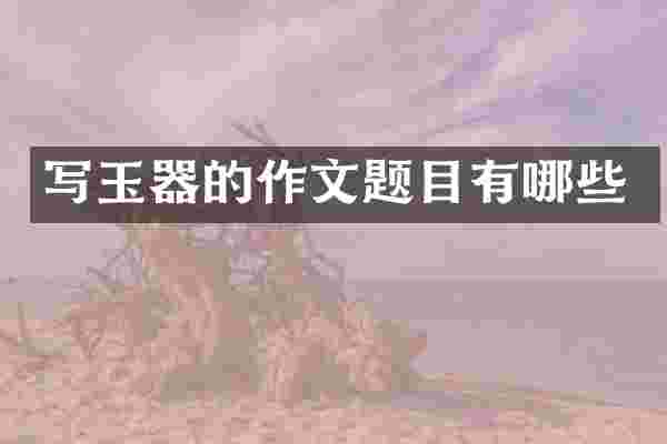 写玉器的作文题目有哪些