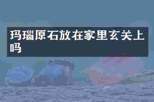 玛瑙原石放在家里玄关上吗