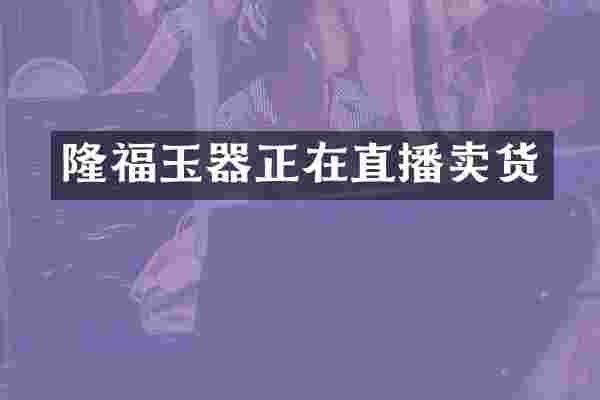 隆福玉器正在直播卖货