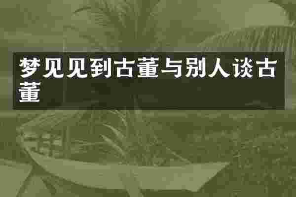 梦见见到古董与别人谈古董