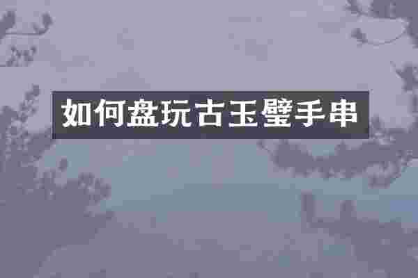 如何盘玩古玉璧手串