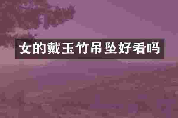 女的戴玉竹吊坠好看吗