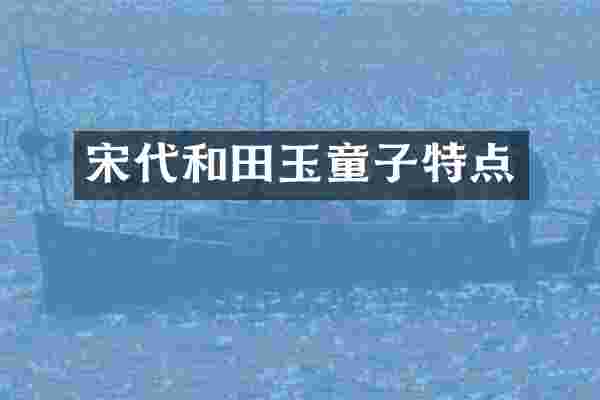 宋代和田玉童子特点