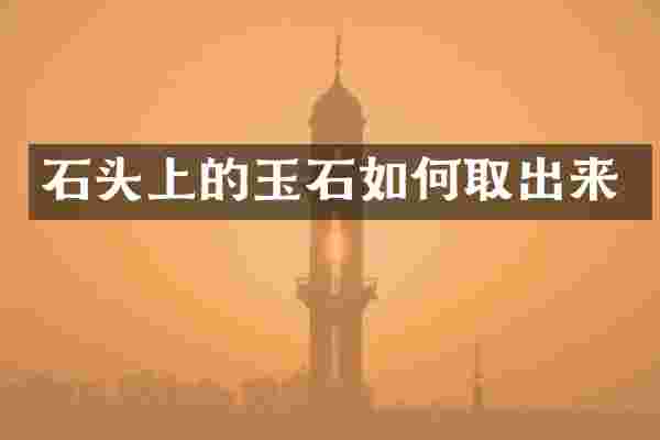 石头上的玉石如何取出来