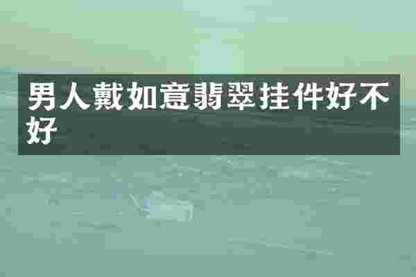 男人戴如意翡翠挂件好不好