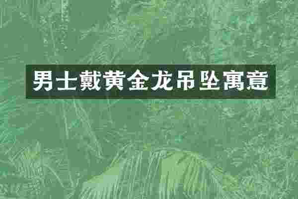男士戴黄金龙吊坠寓意