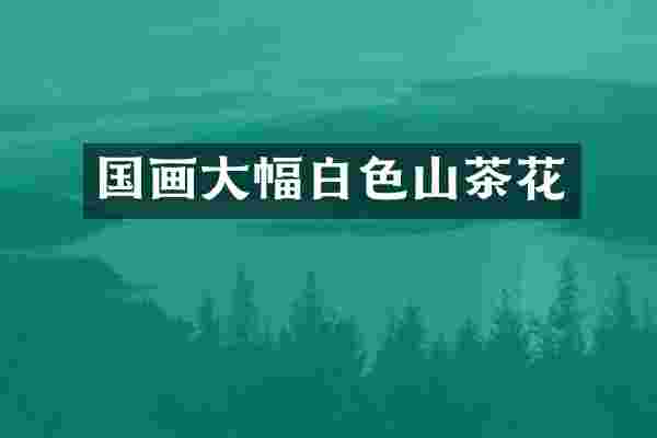 国画大幅白色山茶花