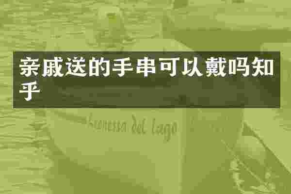亲戚送的手串可以戴吗知乎