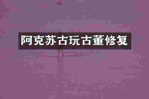 阿克苏古玩古董修复