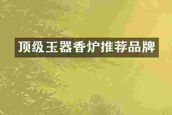 顶级玉器香炉推荐品牌