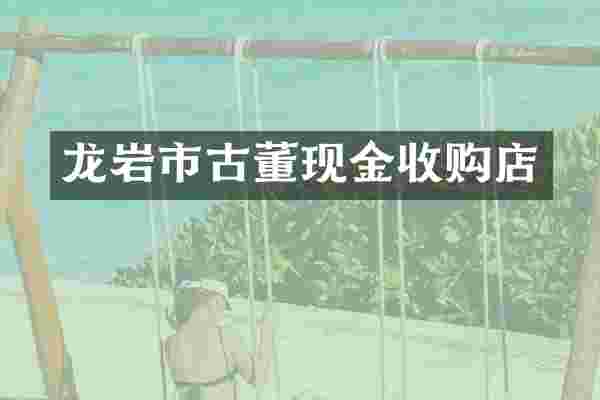 龙岩市古董现金收购店
