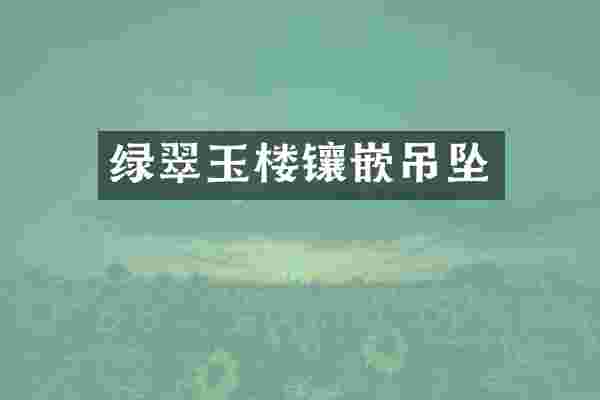 绿翠玉楼镶嵌吊坠
