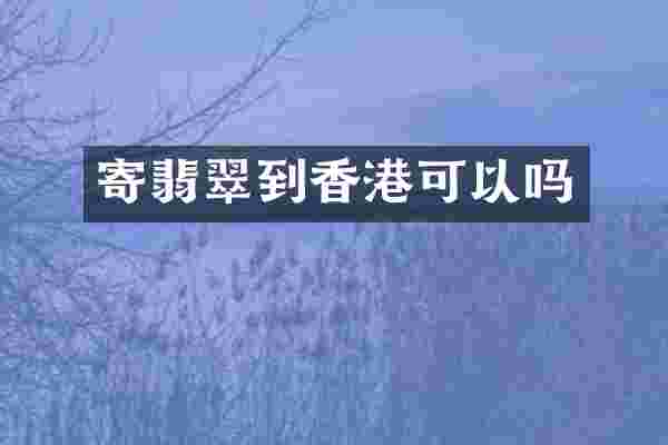 寄翡翠到香港可以吗