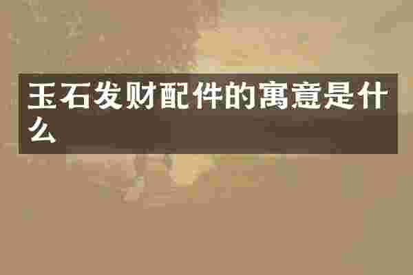 玉石发财配件的寓意是什么